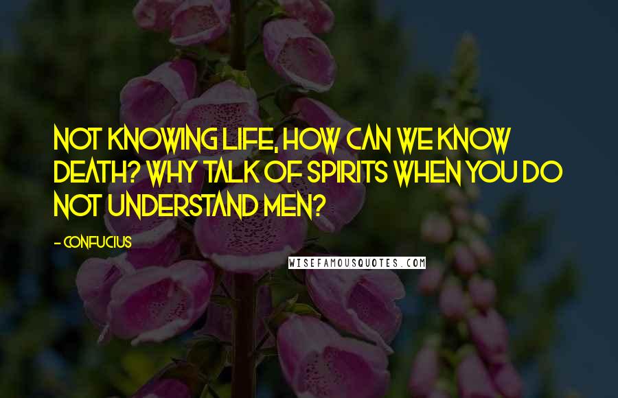 Confucius Quotes: Not knowing life, how can we know death? Why talk of spirits when you do not understand men?