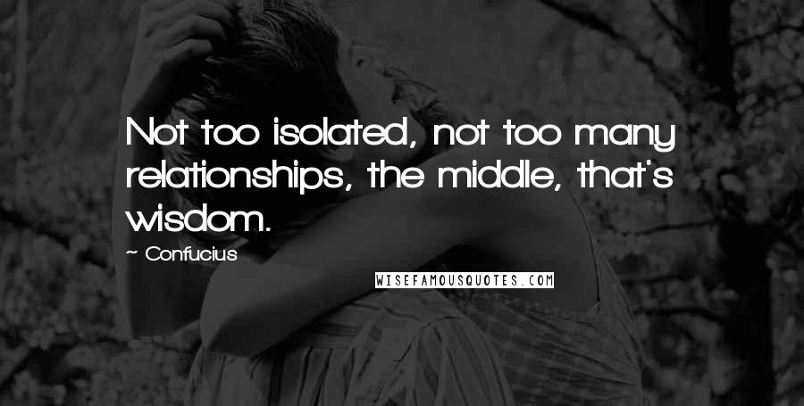 Confucius Quotes: Not too isolated, not too many relationships, the middle, that's wisdom.