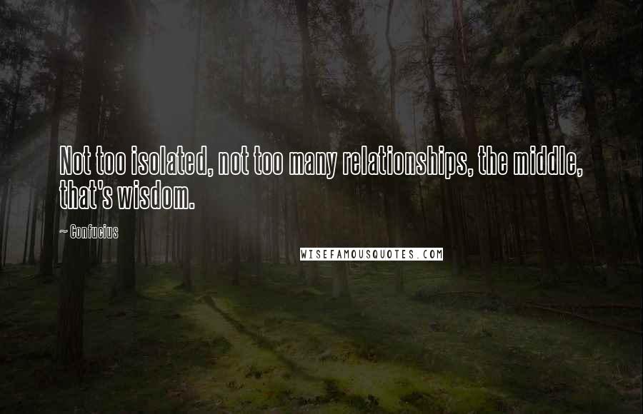 Confucius Quotes: Not too isolated, not too many relationships, the middle, that's wisdom.