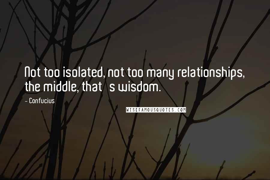 Confucius Quotes: Not too isolated, not too many relationships, the middle, that's wisdom.