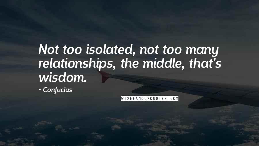 Confucius Quotes: Not too isolated, not too many relationships, the middle, that's wisdom.