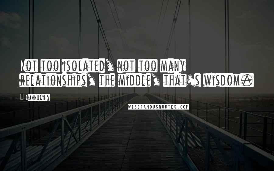 Confucius Quotes: Not too isolated, not too many relationships, the middle, that's wisdom.