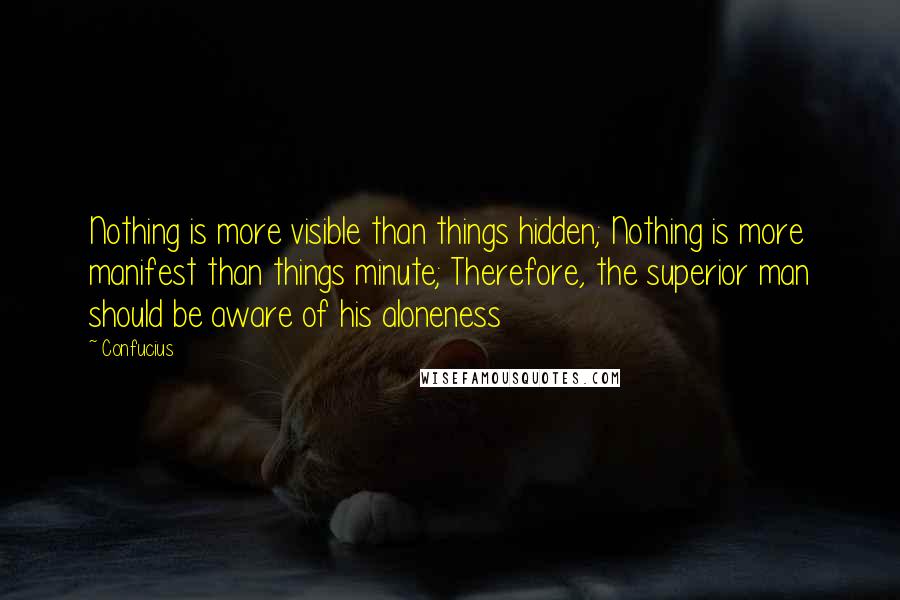 Confucius Quotes: Nothing is more visible than things hidden; Nothing is more manifest than things minute; Therefore, the superior man should be aware of his aloneness