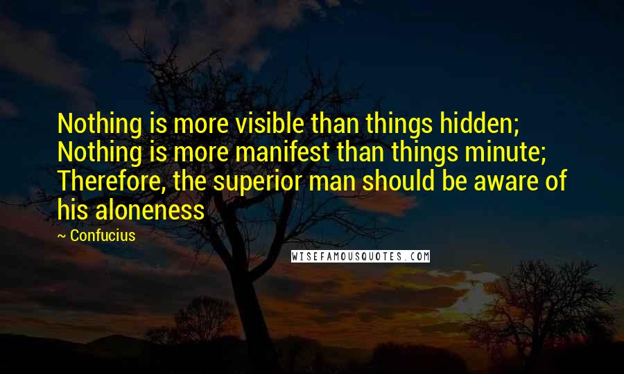 Confucius Quotes: Nothing is more visible than things hidden; Nothing is more manifest than things minute; Therefore, the superior man should be aware of his aloneness