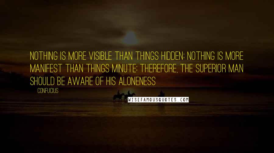 Confucius Quotes: Nothing is more visible than things hidden; Nothing is more manifest than things minute; Therefore, the superior man should be aware of his aloneness