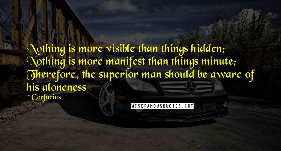 Confucius Quotes: Nothing is more visible than things hidden; Nothing is more manifest than things minute; Therefore, the superior man should be aware of his aloneness