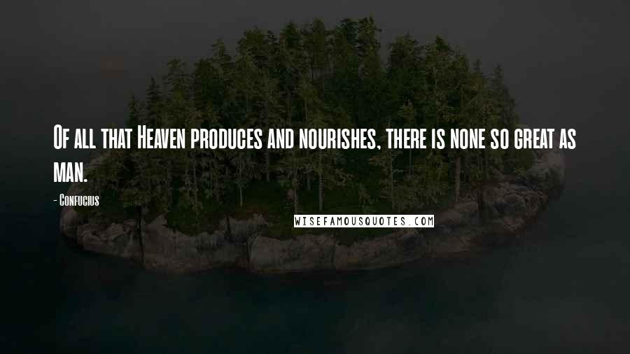 Confucius Quotes: Of all that Heaven produces and nourishes, there is none so great as man.