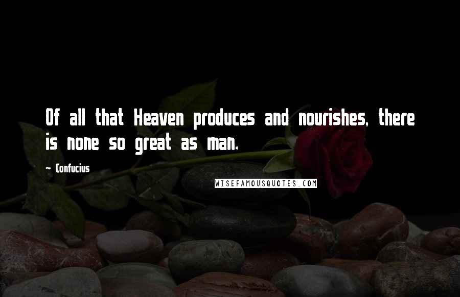 Confucius Quotes: Of all that Heaven produces and nourishes, there is none so great as man.