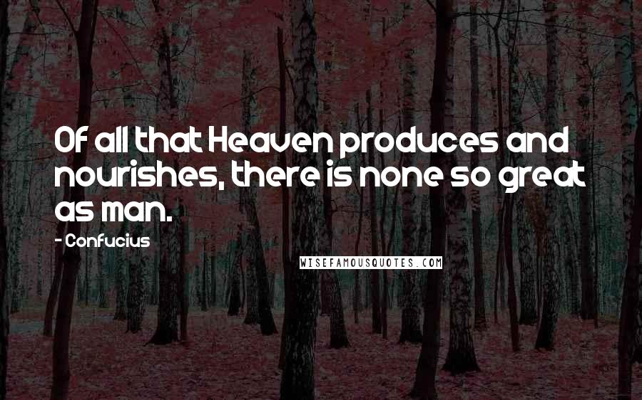 Confucius Quotes: Of all that Heaven produces and nourishes, there is none so great as man.