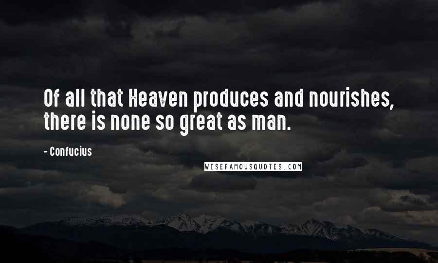 Confucius Quotes: Of all that Heaven produces and nourishes, there is none so great as man.