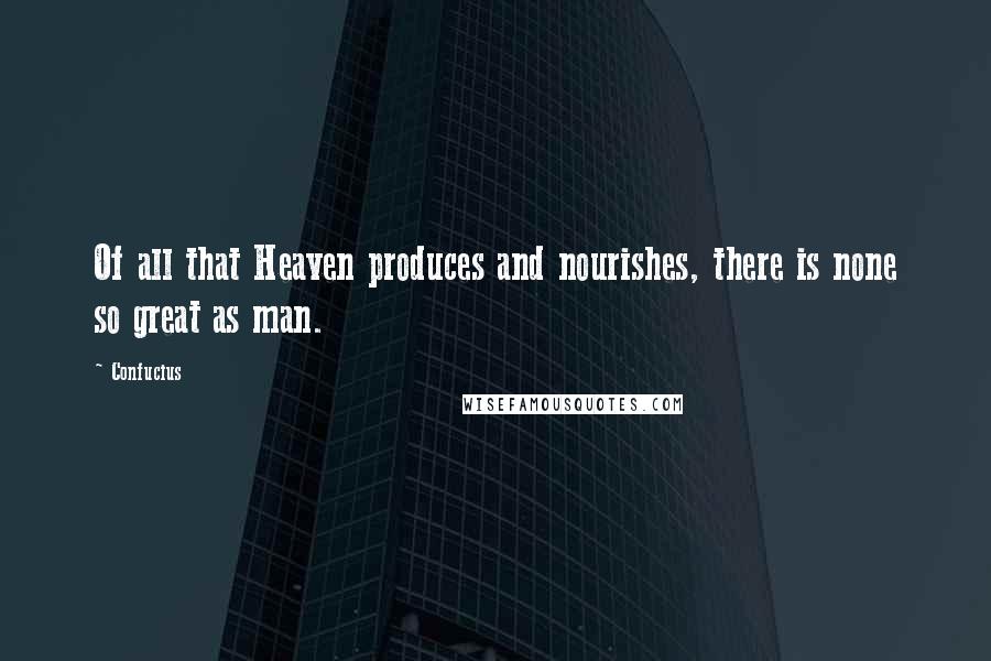 Confucius Quotes: Of all that Heaven produces and nourishes, there is none so great as man.