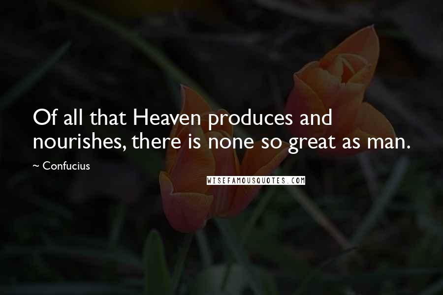 Confucius Quotes: Of all that Heaven produces and nourishes, there is none so great as man.