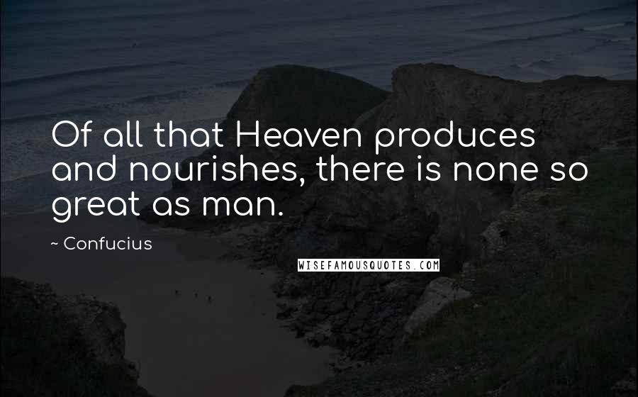 Confucius Quotes: Of all that Heaven produces and nourishes, there is none so great as man.