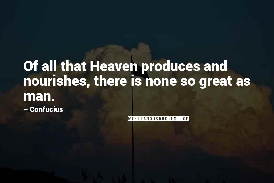 Confucius Quotes: Of all that Heaven produces and nourishes, there is none so great as man.