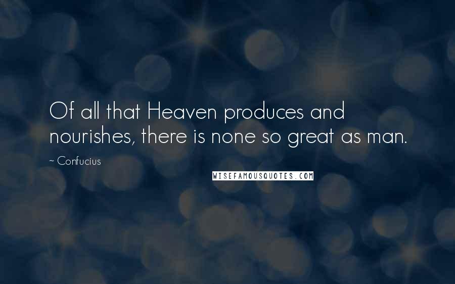 Confucius Quotes: Of all that Heaven produces and nourishes, there is none so great as man.