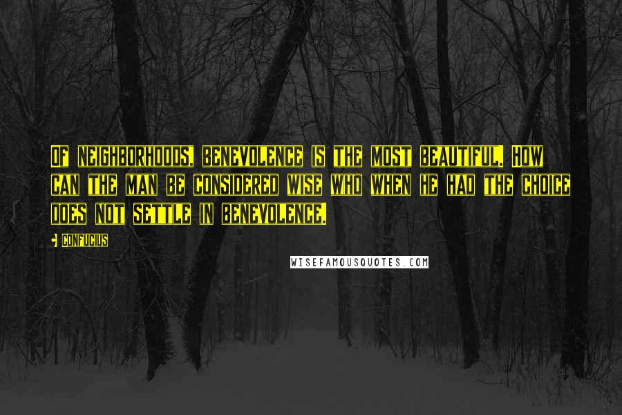 Confucius Quotes: Of neighborhoods, benevolence is the most beautiful. How can the man be considered wise who when he had the choice does not settle in benevolence.