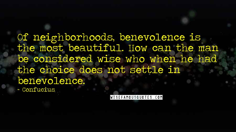 Confucius Quotes: Of neighborhoods, benevolence is the most beautiful. How can the man be considered wise who when he had the choice does not settle in benevolence.