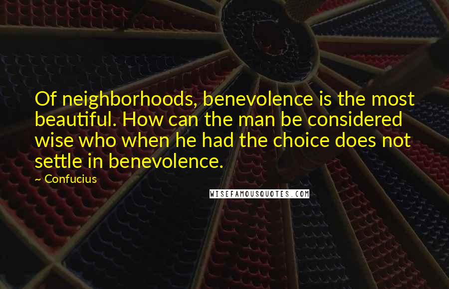 Confucius Quotes: Of neighborhoods, benevolence is the most beautiful. How can the man be considered wise who when he had the choice does not settle in benevolence.