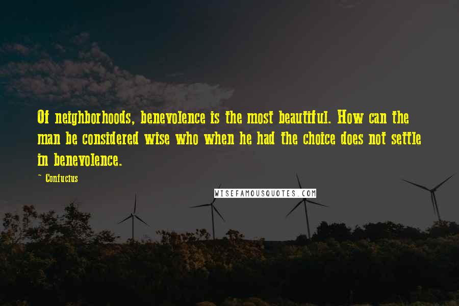Confucius Quotes: Of neighborhoods, benevolence is the most beautiful. How can the man be considered wise who when he had the choice does not settle in benevolence.
