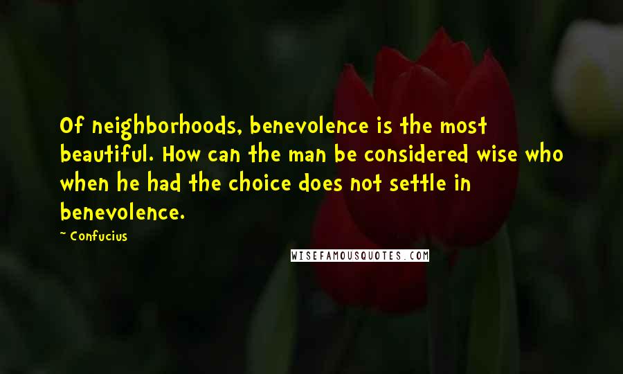 Confucius Quotes: Of neighborhoods, benevolence is the most beautiful. How can the man be considered wise who when he had the choice does not settle in benevolence.