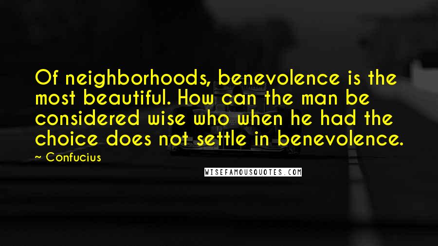 Confucius Quotes: Of neighborhoods, benevolence is the most beautiful. How can the man be considered wise who when he had the choice does not settle in benevolence.