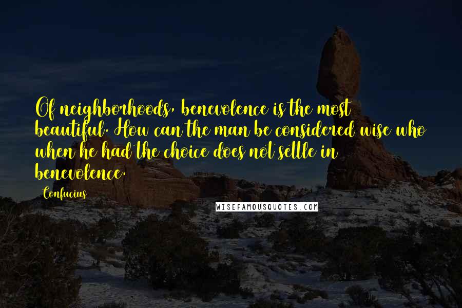 Confucius Quotes: Of neighborhoods, benevolence is the most beautiful. How can the man be considered wise who when he had the choice does not settle in benevolence.