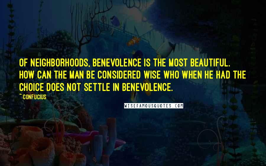 Confucius Quotes: Of neighborhoods, benevolence is the most beautiful. How can the man be considered wise who when he had the choice does not settle in benevolence.