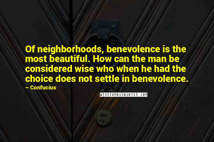 Confucius Quotes: Of neighborhoods, benevolence is the most beautiful. How can the man be considered wise who when he had the choice does not settle in benevolence.