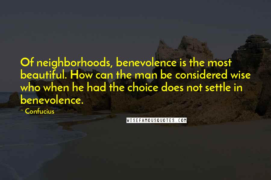 Confucius Quotes: Of neighborhoods, benevolence is the most beautiful. How can the man be considered wise who when he had the choice does not settle in benevolence.