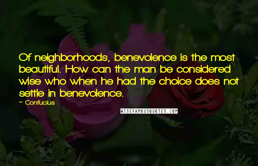 Confucius Quotes: Of neighborhoods, benevolence is the most beautiful. How can the man be considered wise who when he had the choice does not settle in benevolence.
