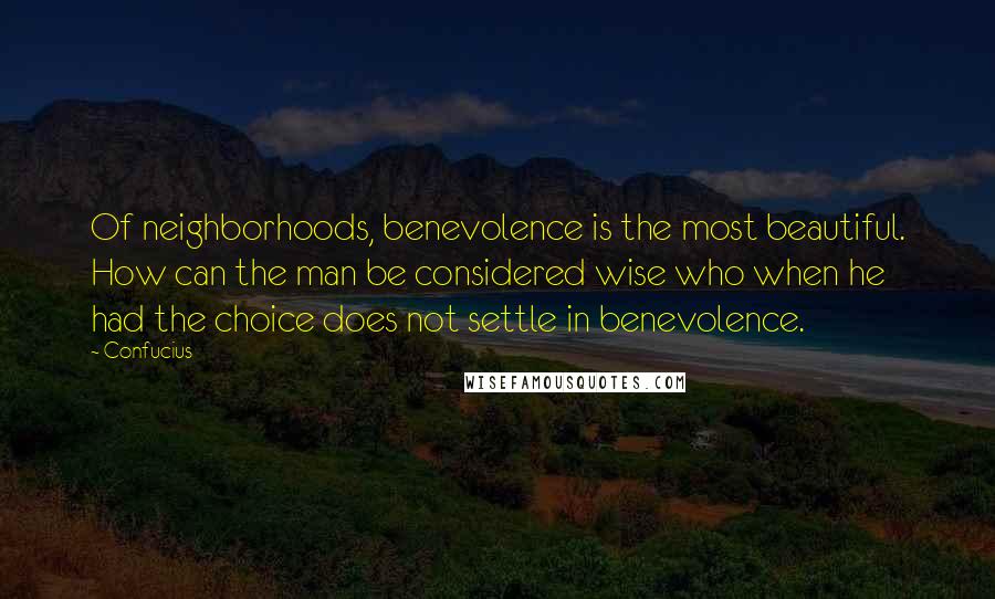 Confucius Quotes: Of neighborhoods, benevolence is the most beautiful. How can the man be considered wise who when he had the choice does not settle in benevolence.