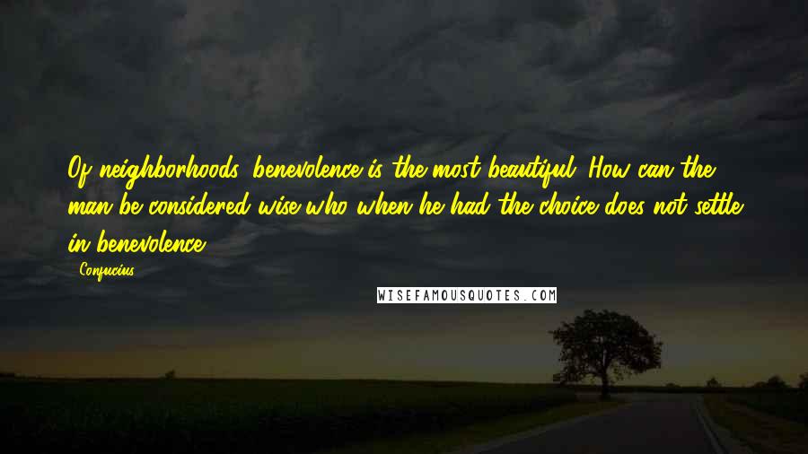 Confucius Quotes: Of neighborhoods, benevolence is the most beautiful. How can the man be considered wise who when he had the choice does not settle in benevolence.