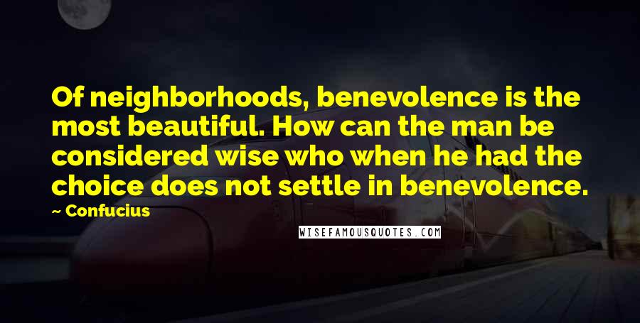 Confucius Quotes: Of neighborhoods, benevolence is the most beautiful. How can the man be considered wise who when he had the choice does not settle in benevolence.