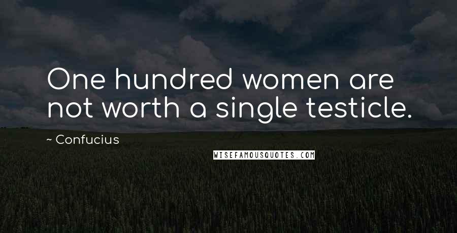 Confucius Quotes: One hundred women are not worth a single testicle.