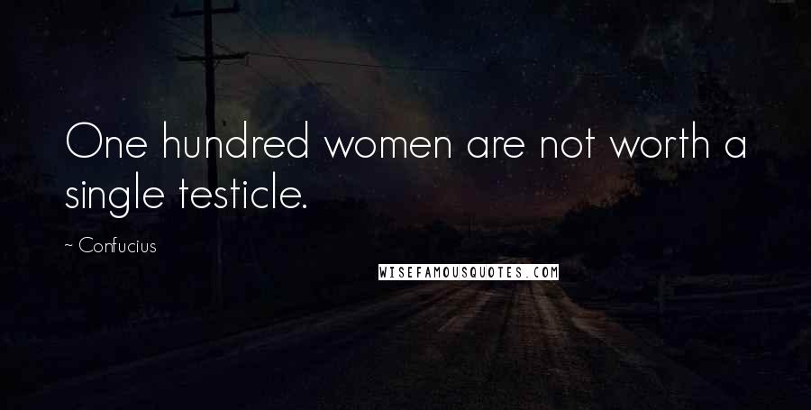 Confucius Quotes: One hundred women are not worth a single testicle.