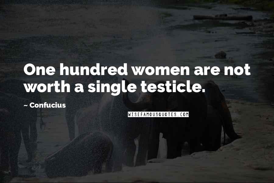 Confucius Quotes: One hundred women are not worth a single testicle.