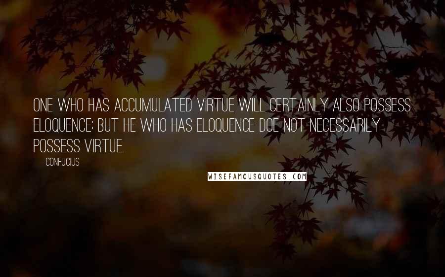 Confucius Quotes: One who has accumulated virtue will certainly also possess eloquence; but he who has eloquence doe not necessarily possess virtue.