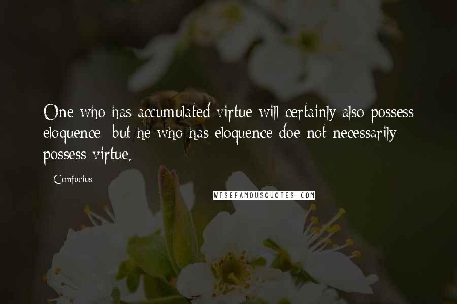 Confucius Quotes: One who has accumulated virtue will certainly also possess eloquence; but he who has eloquence doe not necessarily possess virtue.