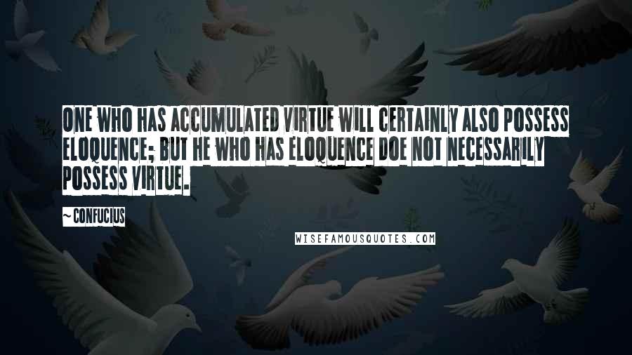 Confucius Quotes: One who has accumulated virtue will certainly also possess eloquence; but he who has eloquence doe not necessarily possess virtue.