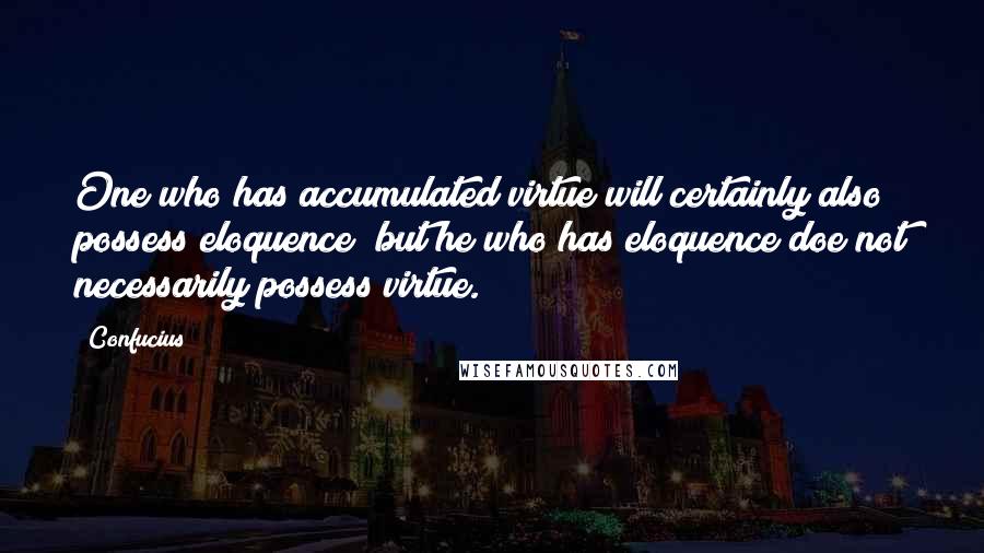 Confucius Quotes: One who has accumulated virtue will certainly also possess eloquence; but he who has eloquence doe not necessarily possess virtue.