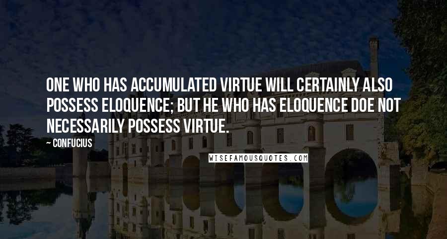 Confucius Quotes: One who has accumulated virtue will certainly also possess eloquence; but he who has eloquence doe not necessarily possess virtue.