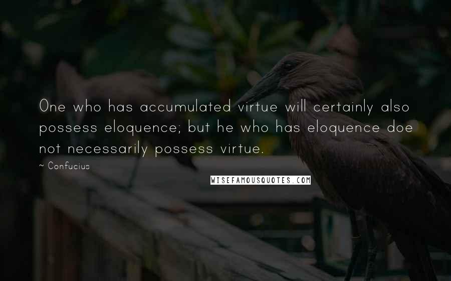 Confucius Quotes: One who has accumulated virtue will certainly also possess eloquence; but he who has eloquence doe not necessarily possess virtue.