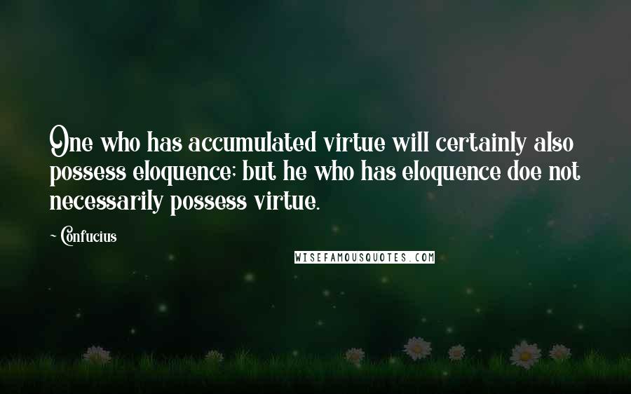 Confucius Quotes: One who has accumulated virtue will certainly also possess eloquence; but he who has eloquence doe not necessarily possess virtue.