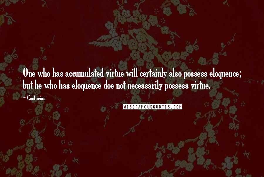 Confucius Quotes: One who has accumulated virtue will certainly also possess eloquence; but he who has eloquence doe not necessarily possess virtue.