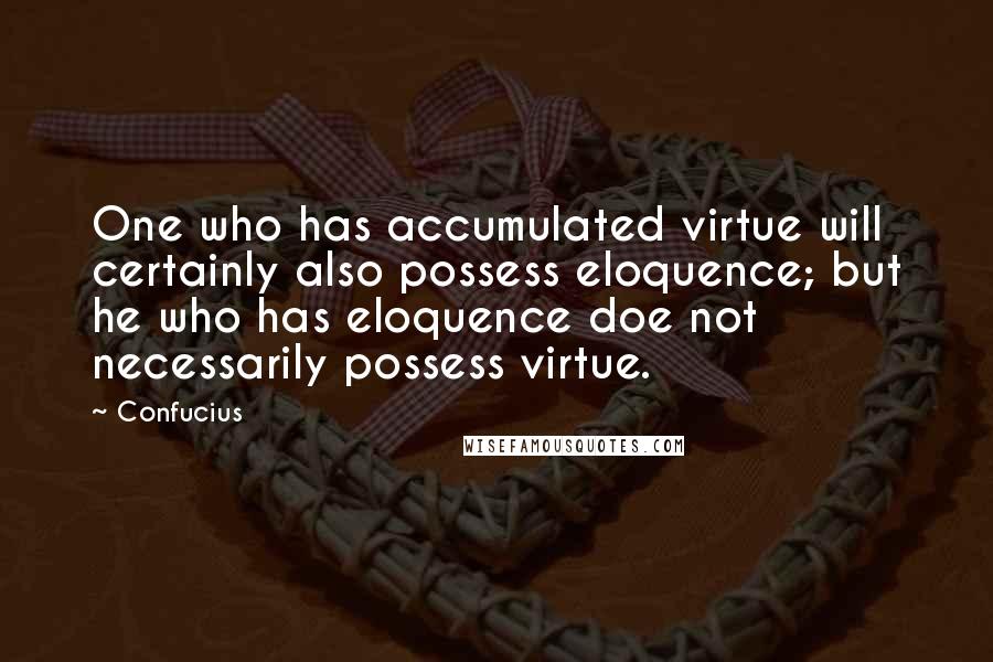 Confucius Quotes: One who has accumulated virtue will certainly also possess eloquence; but he who has eloquence doe not necessarily possess virtue.