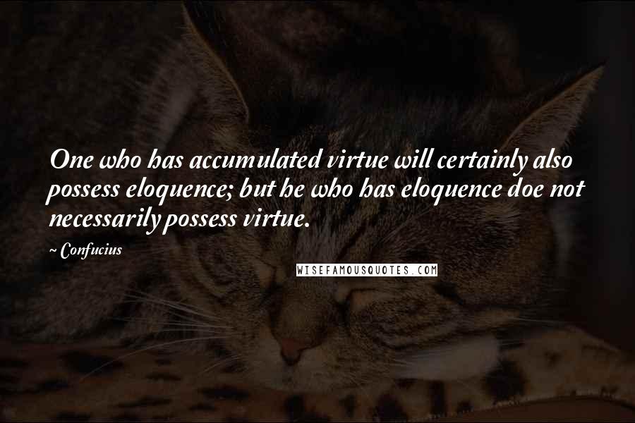 Confucius Quotes: One who has accumulated virtue will certainly also possess eloquence; but he who has eloquence doe not necessarily possess virtue.