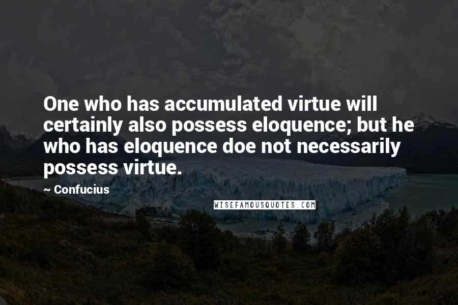 Confucius Quotes: One who has accumulated virtue will certainly also possess eloquence; but he who has eloquence doe not necessarily possess virtue.