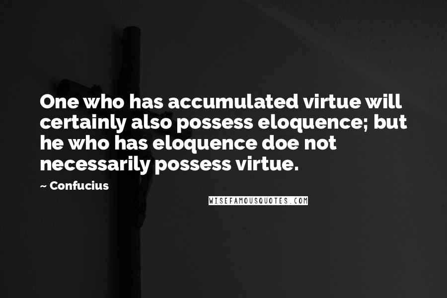 Confucius Quotes: One who has accumulated virtue will certainly also possess eloquence; but he who has eloquence doe not necessarily possess virtue.