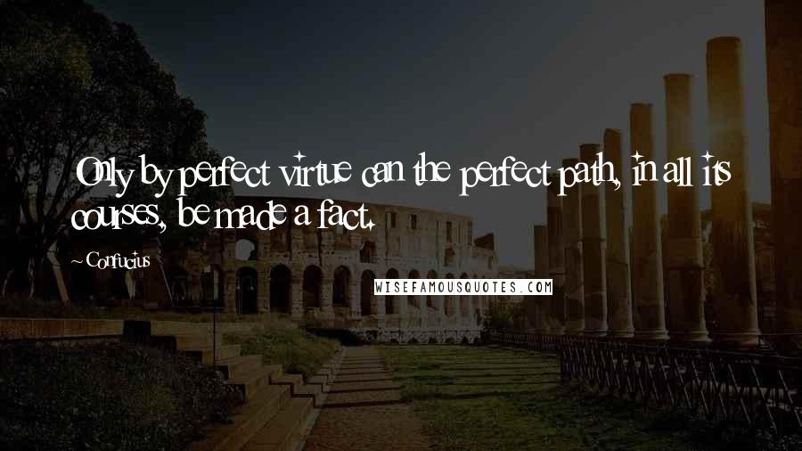 Confucius Quotes: Only by perfect virtue can the perfect path, in all its courses, be made a fact.