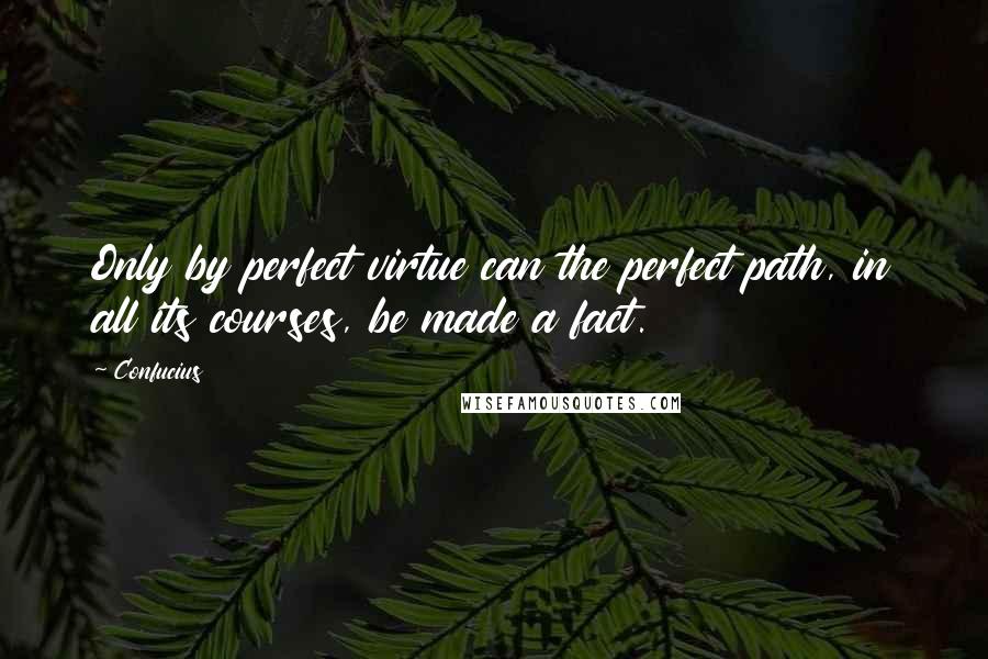 Confucius Quotes: Only by perfect virtue can the perfect path, in all its courses, be made a fact.